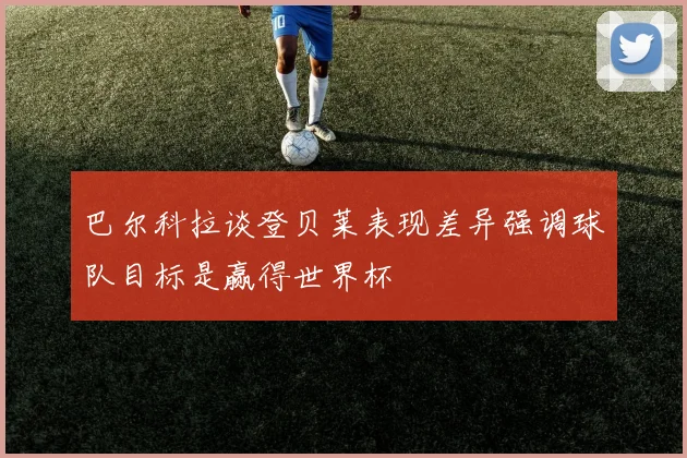 巴尔科拉谈登贝莱表现差异强调球队目标是赢得世界杯