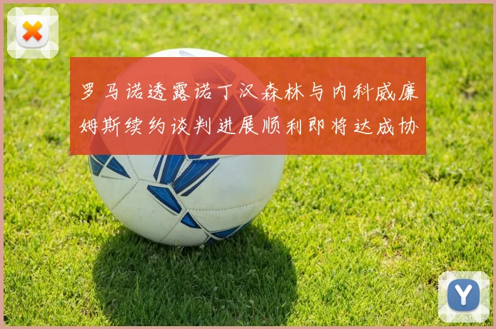 罗马诺透露诺丁汉森林与内科威廉姆斯续约谈判进展顺利即将达成协议