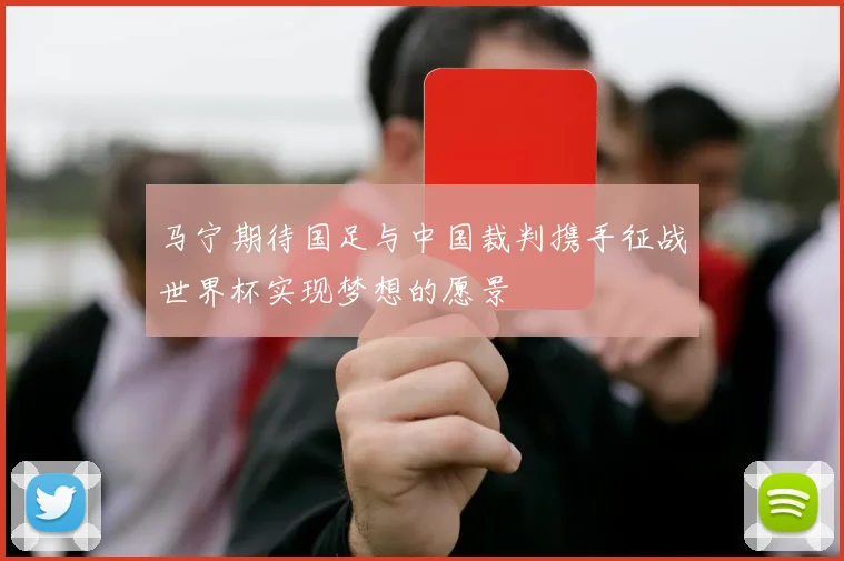 马宁期待国足与中国裁判携手征战世界杯实现梦想的愿景