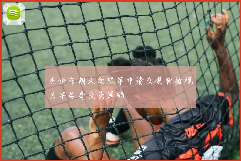 杰伦布朗未向绿军申请交易曾被视为字母哥交易筹码