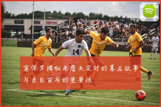 富保罗揭秘老詹决定时的幕后故事与亲自宣布的重要性
