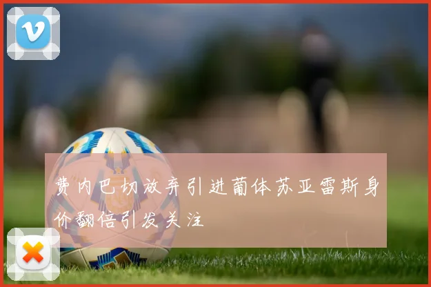 费内巴切放弃引进葡体苏亚雷斯身价翻倍引发关注
