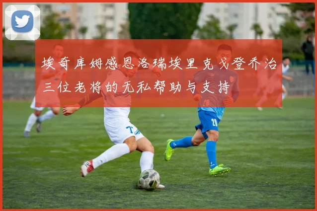 埃奇库姆感恩洛瑞埃里克戈登乔治三位老将的无私帮助与支持