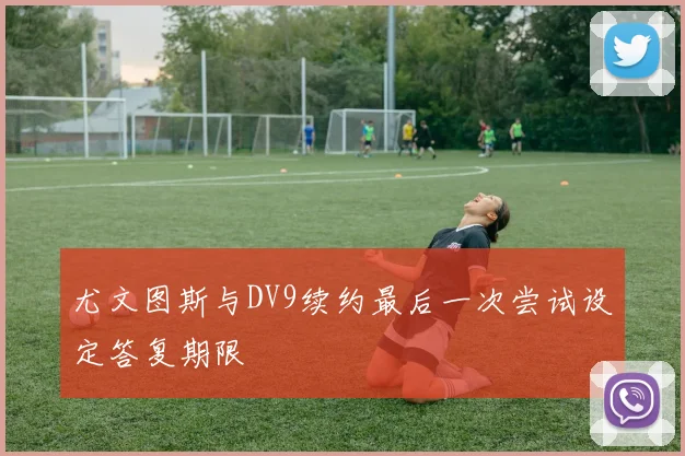 尤文图斯与DV9续约最后一次尝试设定答复期限