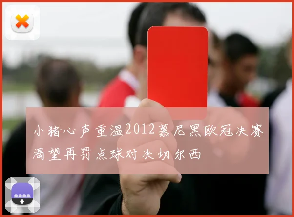 小猪心声重温2012慕尼黑欧冠决赛渴望再罚点球对决切尔西