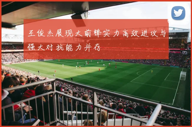 王俊杰展现大前锋实力高效进攻与强大对抗能力并存