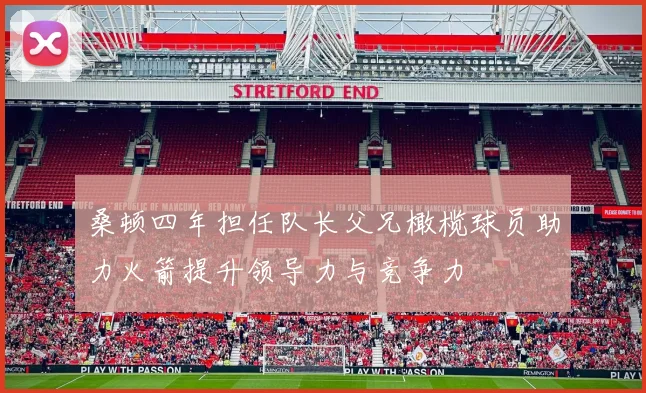 桑顿四年担任队长父兄橄榄球员助力火箭提升领导力与竞争力