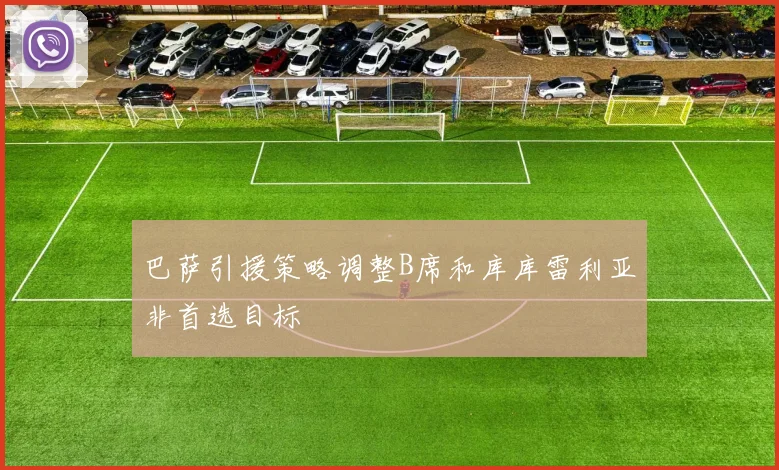 巴萨引援策略调整B席和库库雷利亚非首选目标