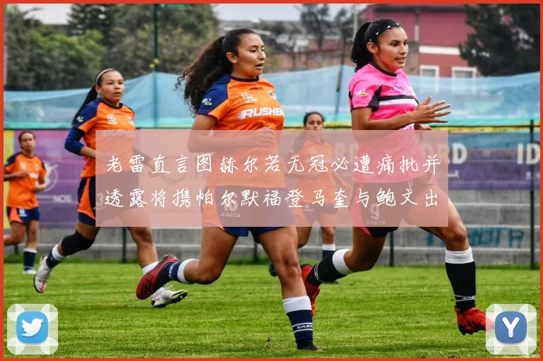 老雷直言图赫尔若无冠必遭痛批并透露将携帕尔默福登马奎与鲍文出战