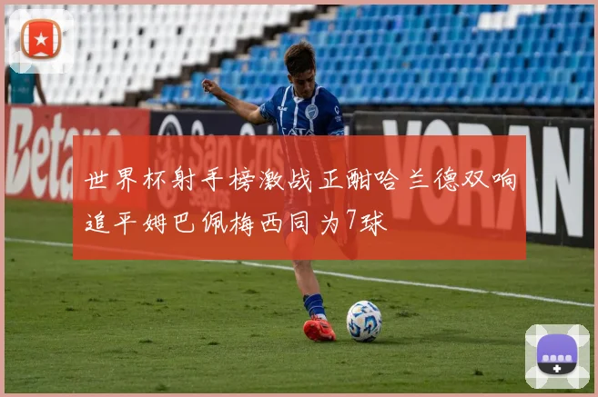 世界杯射手榜激战正酣哈兰德双响追平姆巴佩梅西同为7球