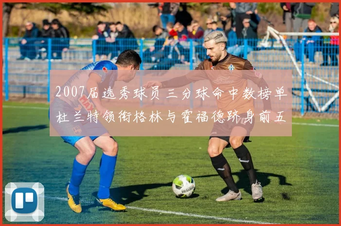2007届选秀球员三分球命中数榜单杜兰特领衔格林与霍福德跻身前五