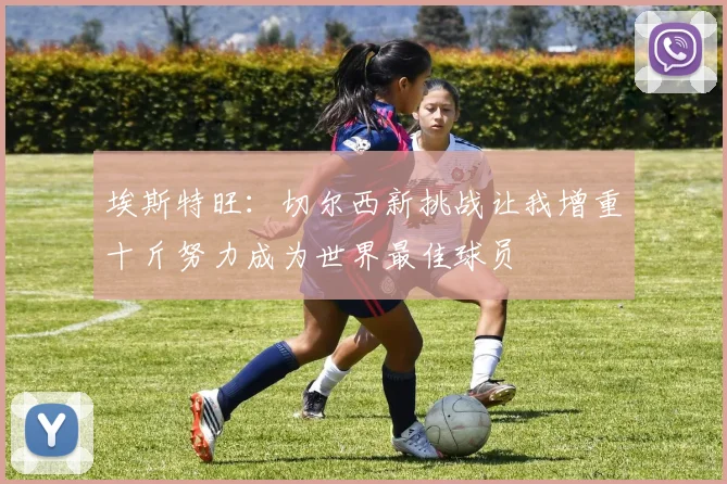 埃斯特旺：切尔西新挑战让我增重十斤努力成为世界最佳球员