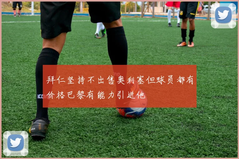 拜仁坚持不出售奥利塞但球员都有价格巴黎有能力引进他