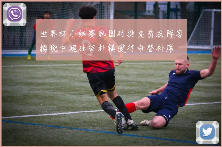 世界杯小组赛韩国对捷克首发阵容揭晓中超独苗朴镇燮待命替补席