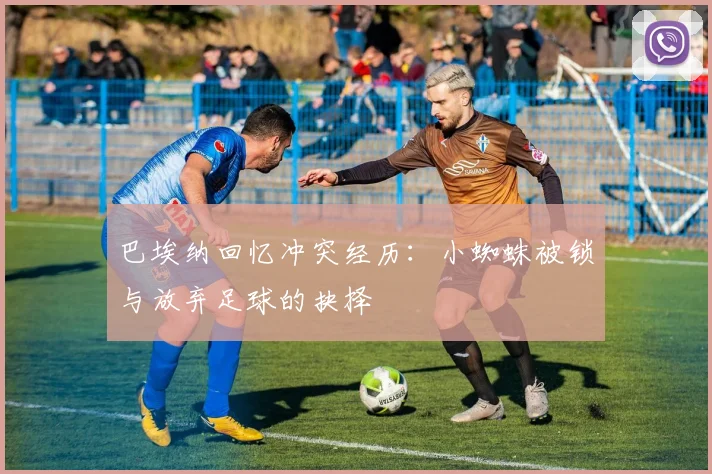 巴埃纳回忆冲突经历：小蜘蛛被锁与放弃足球的抉择