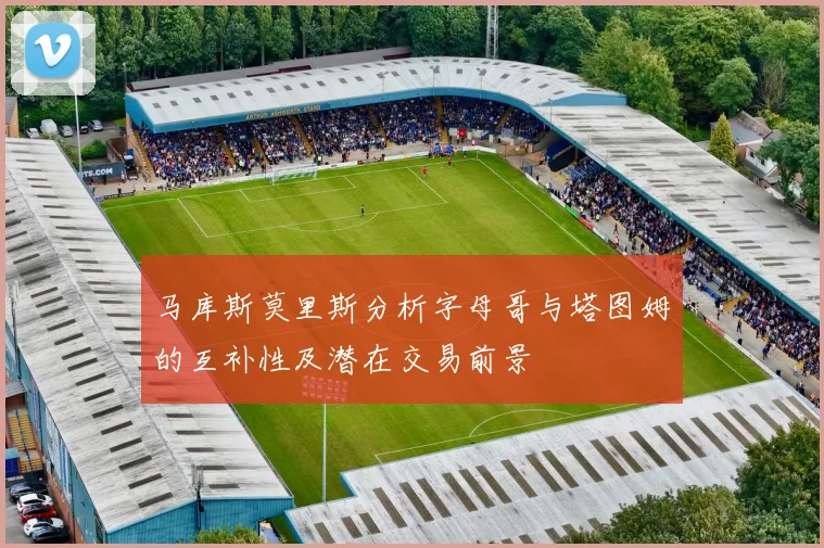 马库斯莫里斯分析字母哥与塔图姆的互补性及潜在交易前景