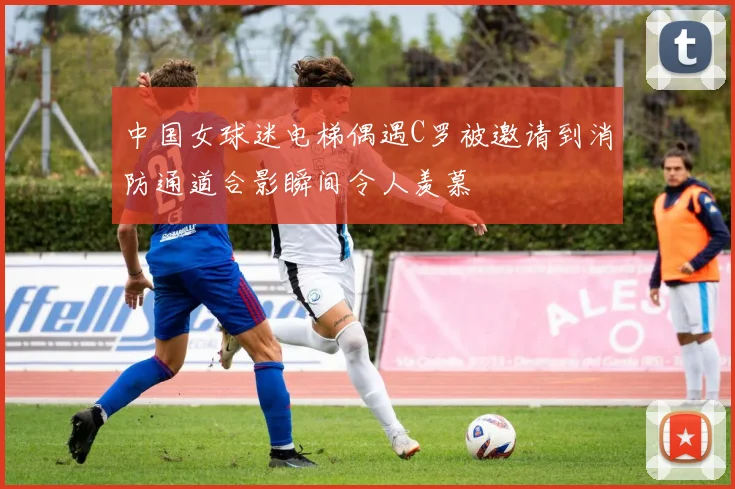 中国女球迷电梯偶遇C罗被邀请到消防通道合影瞬间令人羡慕
