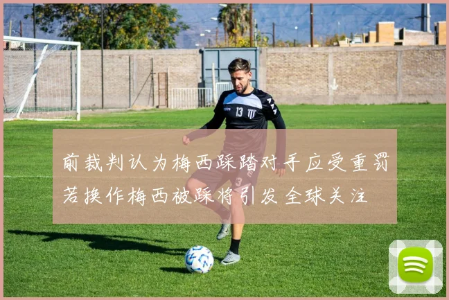 前裁判认为梅西踩踏对手应受重罚若换作梅西被踩将引发全球关注