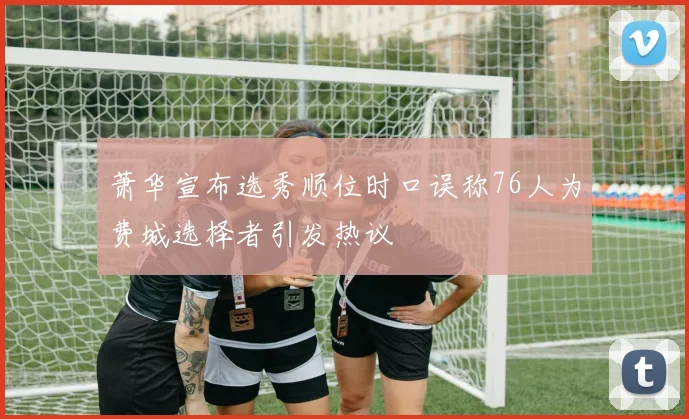萧华宣布选秀顺位时口误称76人为费城选择者引发热议