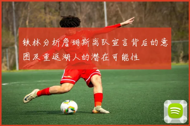 铁林分析詹姆斯离队宣言背后的意图及重返湖人的潜在可能性