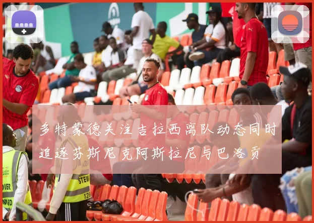 多特蒙德关注吉拉西离队动态同时追逐芬斯尼克阿斯拉尼与巴洛贡
